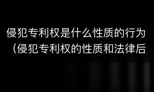 侵犯专利权是什么性质的行为（侵犯专利权的性质和法律后果）