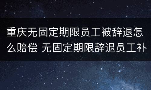 重庆无固定期限员工被辞退怎么赔偿 无固定期限辞退员工补偿标准2020