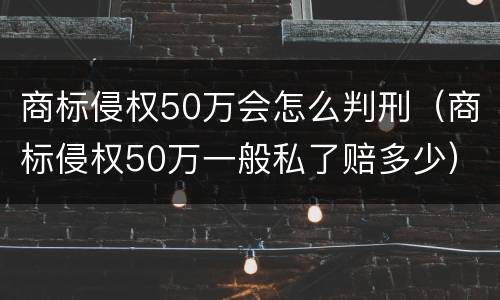 商标侵权50万会怎么判刑（商标侵权50万一般私了赔多少）