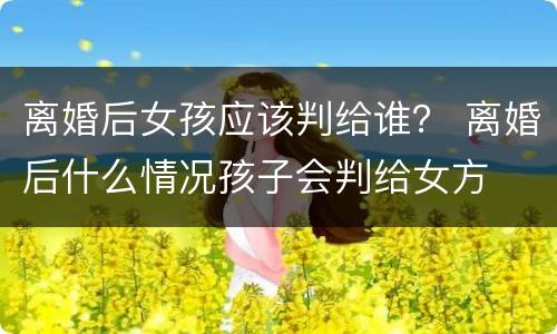 离婚后女孩应该判给谁？ 离婚后什么情况孩子会判给女方