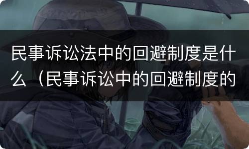 民事诉讼法中的回避制度是什么（民事诉讼中的回避制度的条件）