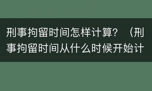 刑事拘留时间怎样计算？（刑事拘留时间从什么时候开始计算）