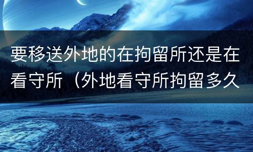 要移送外地的在拘留所还是在看守所（外地看守所拘留多久遣送当地）