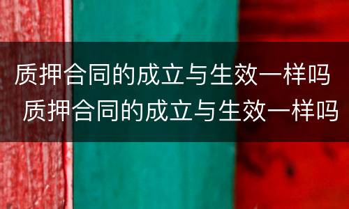 质押合同的成立与生效一样吗 质押合同的成立与生效一样吗为什么