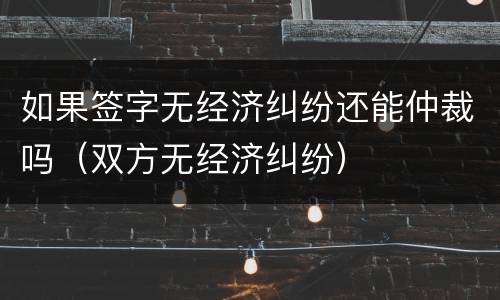 如果签字无经济纠纷还能仲裁吗（双方无经济纠纷）