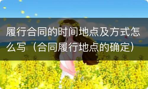 履行合同的时间地点及方式怎么写（合同履行地点的确定）