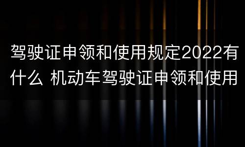 驾驶证申领和使用规定2022有什么 机动车驾驶证申领和使用规定2021年全文