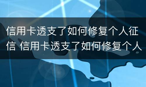 信用卡透支了如何修复个人征信 信用卡透支了如何修复个人征信报告