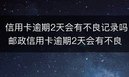 信用卡逾期2天会有不良记录吗 邮政信用卡逾期2天会有不良记录吗