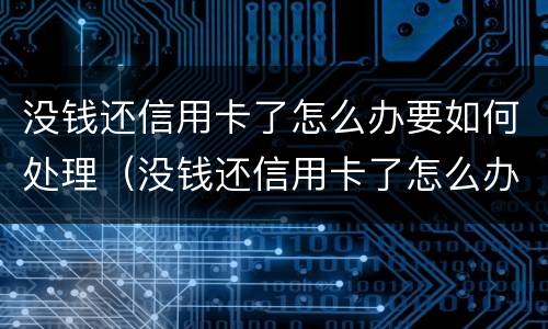 没钱还信用卡了怎么办要如何处理（没钱还信用卡了怎么办要如何处理可以停卡吗?）
