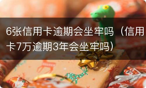 6张信用卡逾期会坐牢吗（信用卡7万逾期3年会坐牢吗）