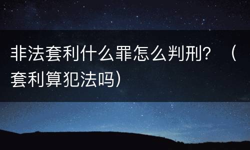 非法套利什么罪怎么判刑？（套利算犯法吗）