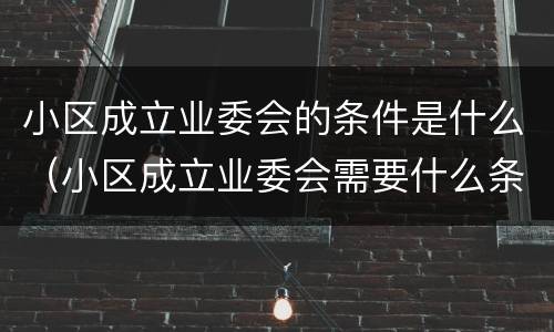 小区成立业委会的条件是什么（小区成立业委会需要什么条件）