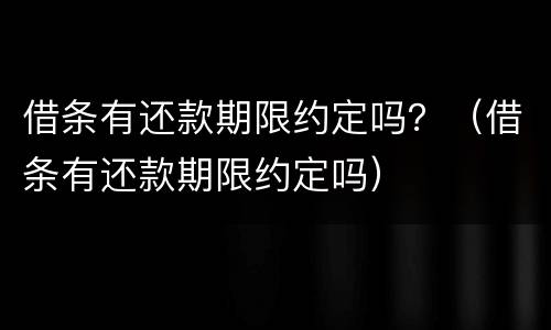 借条有还款期限约定吗？（借条有还款期限约定吗）