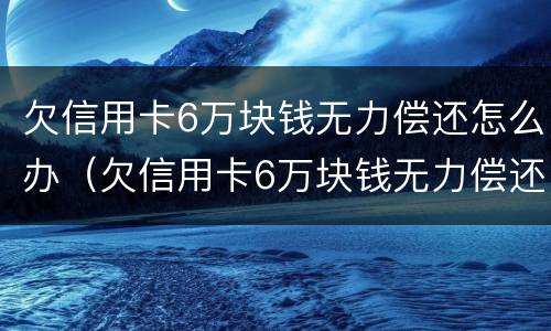 欠信用卡6万块钱无力偿还怎么办（欠信用卡6万块钱无力偿还怎么办理）