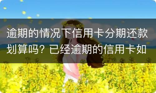 逾期的情况下信用卡分期还款划算吗? 已经逾期的信用卡如何办理分期