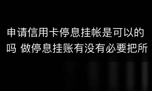 申请信用卡停息挂帐是可以的吗 做停息挂账有没有必要把所有信用卡都做了