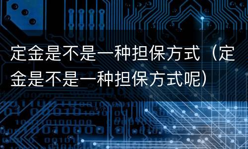 定金是不是一种担保方式（定金是不是一种担保方式呢）