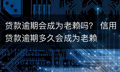 贷款逾期会成为老赖吗？ 信用贷款逾期多久会成为老赖