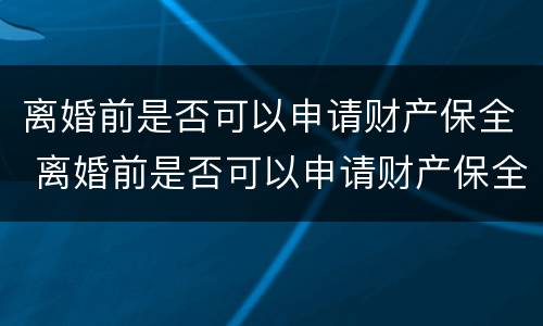 离婚前是否可以申请财产保全 离婚前是否可以申请财产保全手续