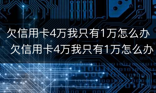 欠信用卡4万我只有1万怎么办 欠信用卡4万我只有1万怎么办呢