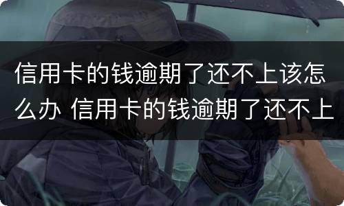 信用卡的钱逾期了还不上该怎么办 信用卡的钱逾期了还不上该怎么办呢