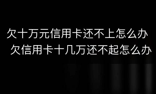 欠十万元信用卡还不上怎么办 欠信用卡十几万还不起怎么办