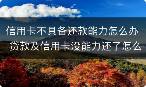 信用卡不具备还款能力怎么办 贷款及信用卡没能力还了怎么办