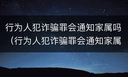 行为人犯诈骗罪会通知家属吗（行为人犯诈骗罪会通知家属吗）