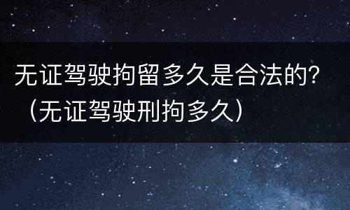 无证驾驶拘留多久是合法的？（无证驾驶刑拘多久）