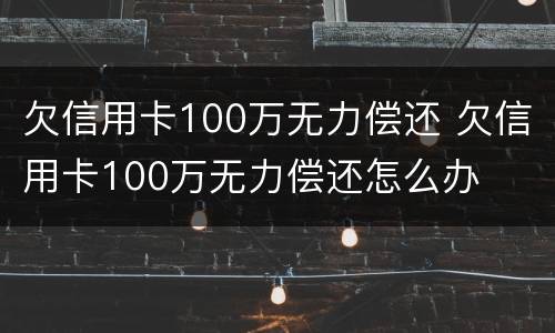 欠信用卡100万无力偿还 欠信用卡100万无力偿还怎么办