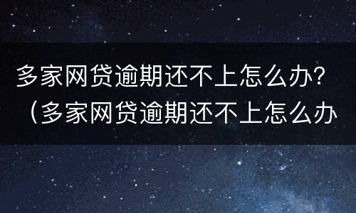 多家网贷逾期还不上怎么办？（多家网贷逾期还不上怎么办）