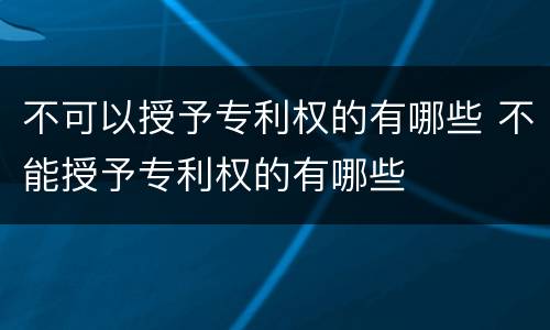不可以授予专利权的有哪些 不能授予专利权的有哪些