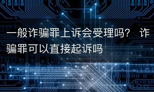 一般诈骗罪上诉会受理吗？ 诈骗罪可以直接起诉吗