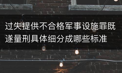过失提供不合格军事设施罪既遂量刑具体细分成哪些标准