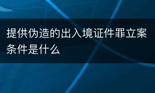 提供伪造的出入境证件罪立案条件是什么