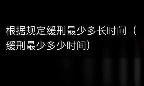 根据规定缓刑最少多长时间（缓刑最少多少时间）
