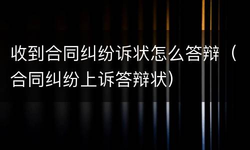 收到合同纠纷诉状怎么答辩（合同纠纷上诉答辩状）