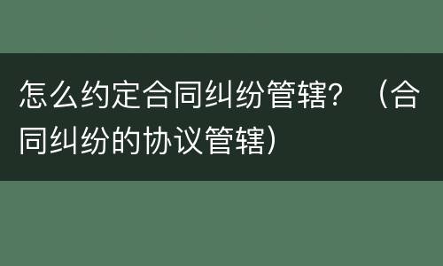怎么约定合同纠纷管辖？（合同纠纷的协议管辖）