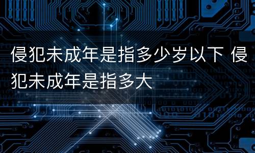 侵犯未成年是指多少岁以下 侵犯未成年是指多大