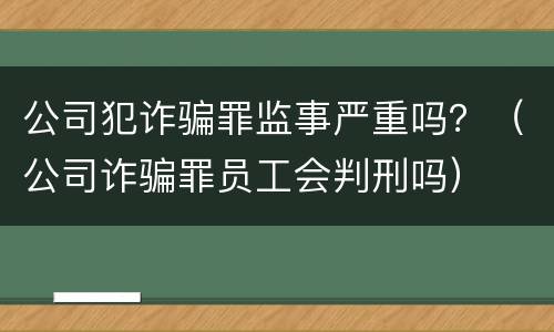公司犯诈骗罪监事严重吗？（公司诈骗罪员工会判刑吗）