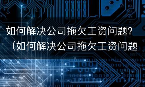 如何解决公司拖欠工资问题？（如何解决公司拖欠工资问题的方法）