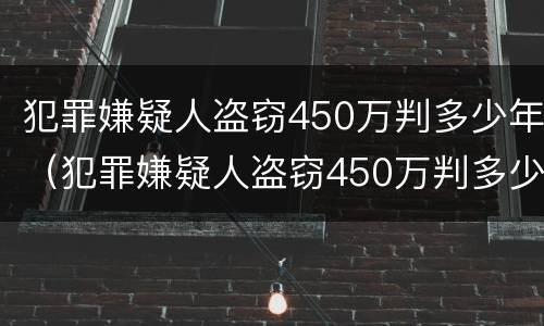 犯罪嫌疑人盗窃450万判多少年（犯罪嫌疑人盗窃450万判多少年刑期）
