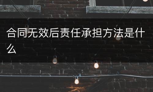 合同无效后责任承担方法是什么