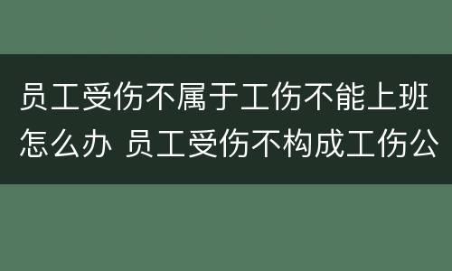 员工受伤不属于工伤不能上班怎么办 员工受伤不构成工伤公司应该承担什么
