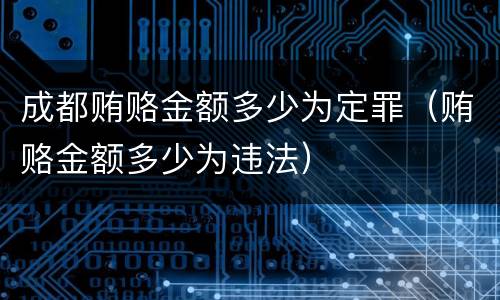 成都贿赂金额多少为定罪（贿赂金额多少为违法）