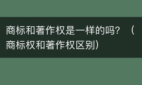 商标和著作权是一样的吗？（商标权和著作权区别）