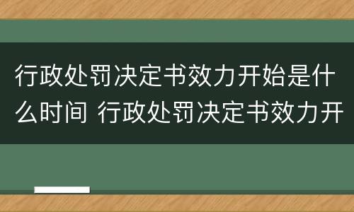 行政处罚决定书效力开始是什么时间 行政处罚决定书效力开始是什么时间的