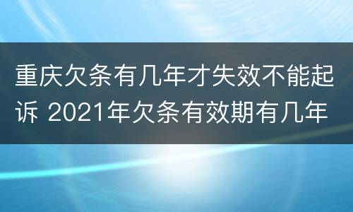 重庆欠条有几年才失效不能起诉 2021年欠条有效期有几年