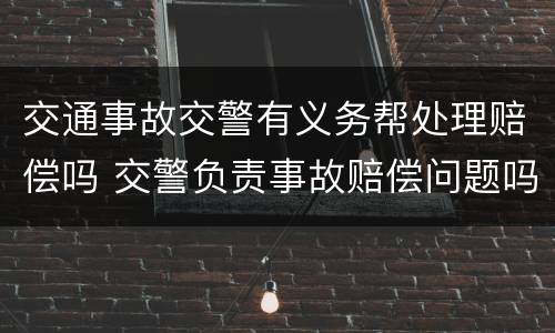 交通事故交警有义务帮处理赔偿吗 交警负责事故赔偿问题吗